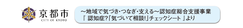 京都市 ～地域で気づき・つなぎ・支える～認知症総合支援事業『 認知症？「気づいて相談！」チェックシート 』より